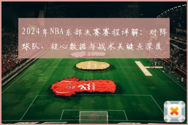 2024年NBA东部决赛赛程详解：对阵球队、核心数据与战术关键点深度分析