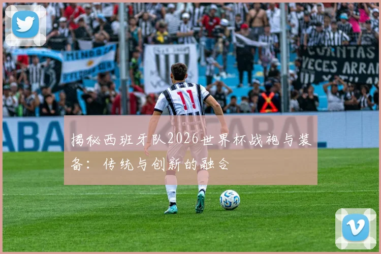 揭秘西班牙队2026世界杯战袍与装备：传统与创新的融合