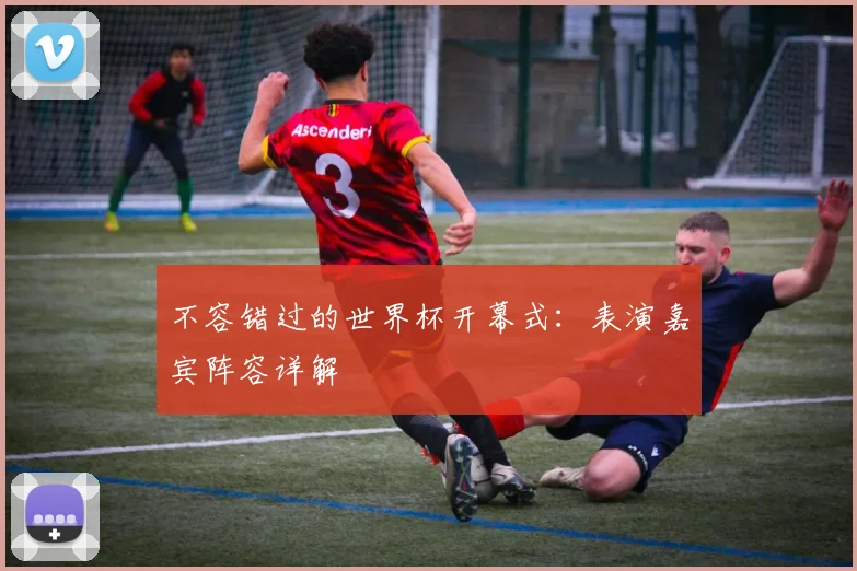 不容错过的世界杯开幕式：表演嘉宾阵容详解
