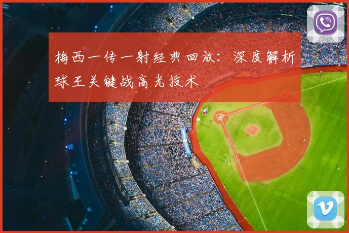 梅西一传一射经典回放：深度解析球王关键战高光技术