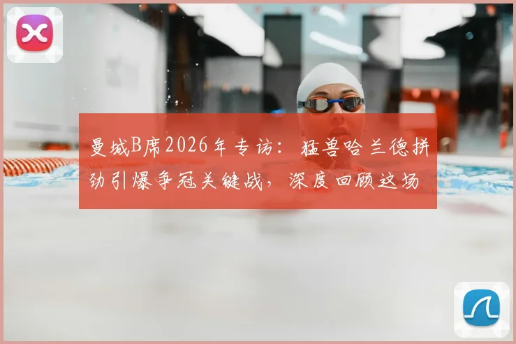 曼城B席2026年专访：猛兽哈兰德拼劲引爆争冠关键战，深度回顾这场意义重大的胜利