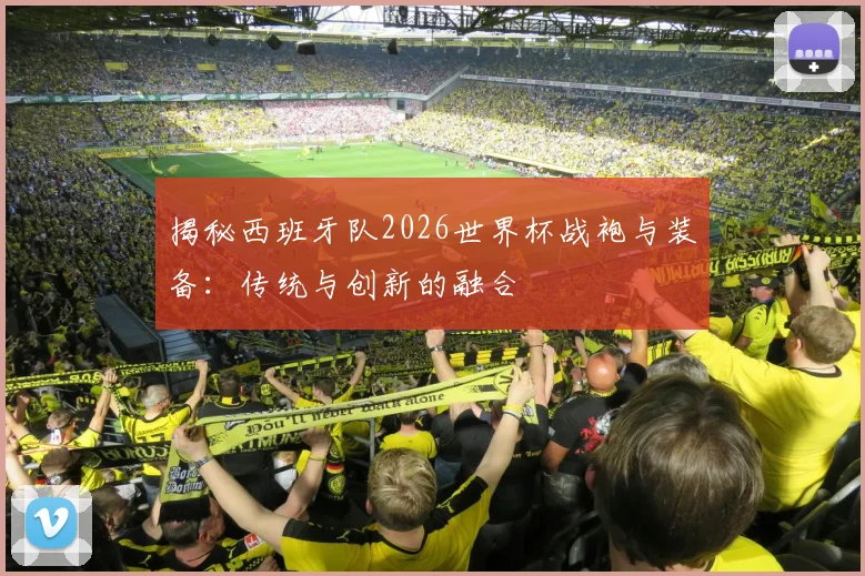 揭秘西班牙队2026世界杯战袍与装备：传统与创新的融合