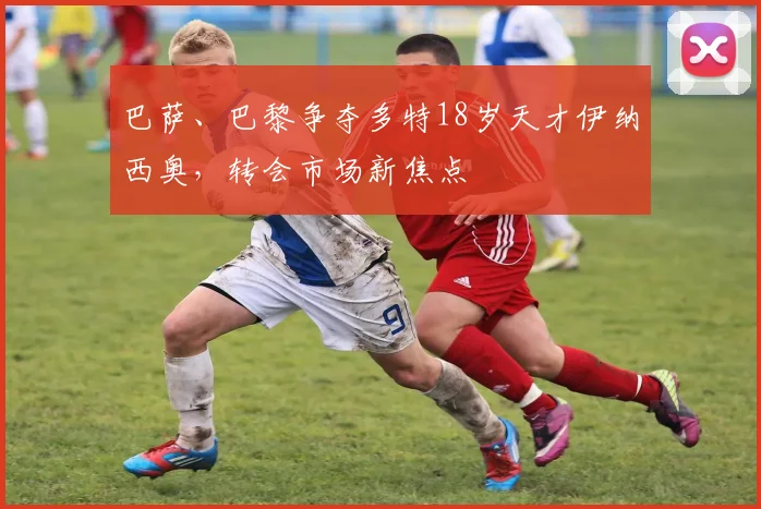 巴萨、巴黎争夺多特18岁天才伊纳西奥，转会市场新焦点