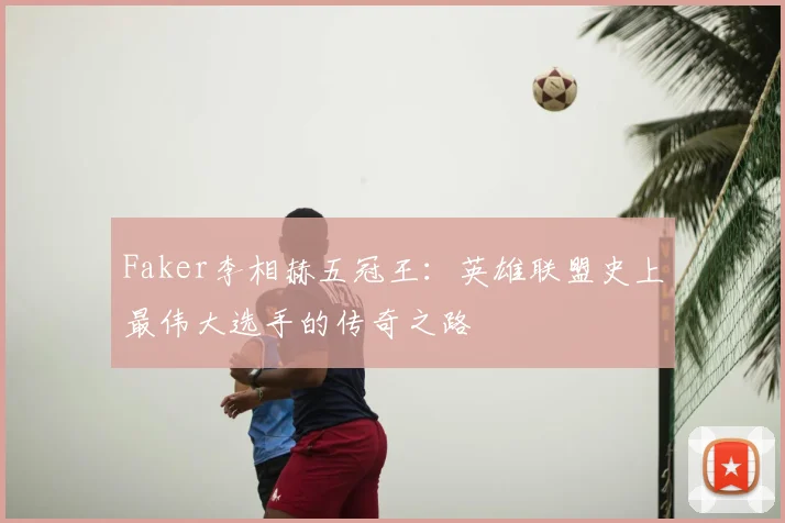 Faker李相赫五冠王：英雄联盟史上最伟大选手的传奇之路