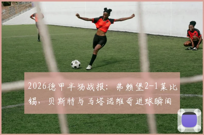 2026德甲半场战报：弗赖堡2-1莱比锡，贝斯特与马塔诺维奇进球瞬间回顾与比赛分析