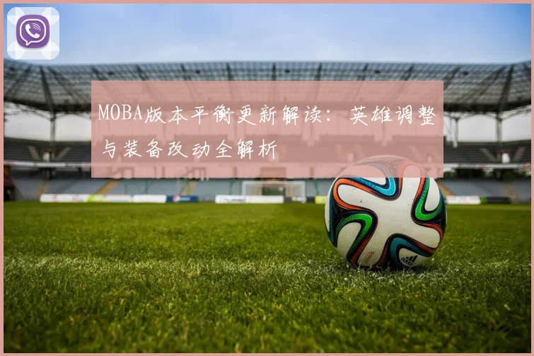 MOBA版本平衡更新解读：英雄调整与装备改动全解析