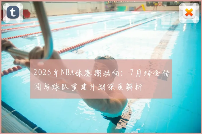 2026年NBA休赛期动向：7月转会传闻与球队重建计划深度解析
