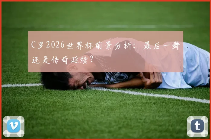 C罗2026世界杯前景分析：最后一舞还是传奇延续？
