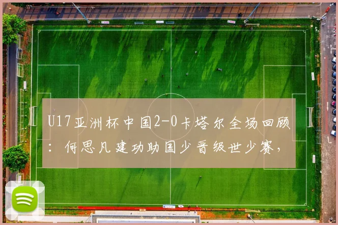 U17亚洲杯中国2-0卡塔尔全场回顾：何思凡建功助国少晋级世少赛，出线前景与技术分析