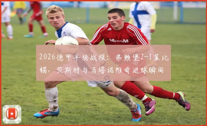 2026德甲半场战报：弗赖堡2-1莱比锡，贝斯特与马塔诺维奇进球瞬间回顾与比赛分析