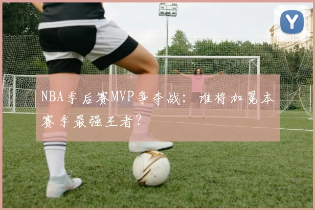 NBA季后赛MVP争夺战：谁将加冕本赛季最强王者？