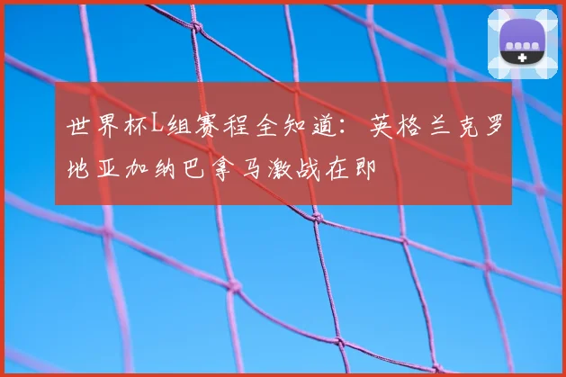 世界杯L组赛程全知道：英格兰克罗地亚加纳巴拿马激战在即