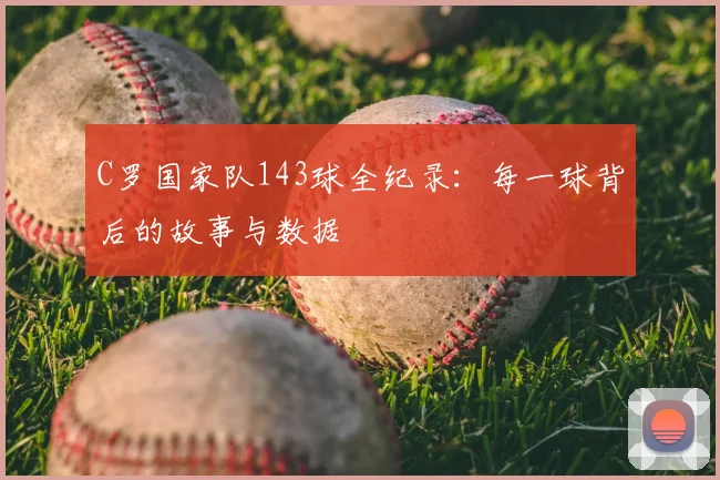 C罗国家队143球全纪录:每一球背后的故事与数据