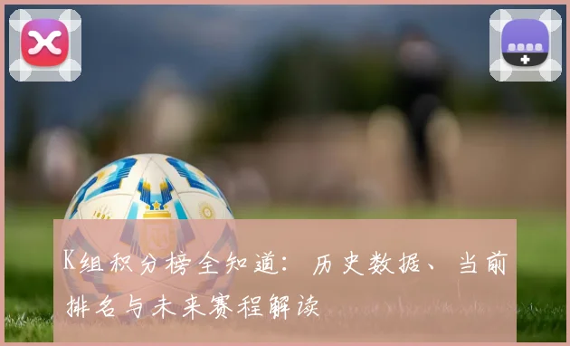 K组积分榜全知道：历史数据、当前排名与未来赛程解读