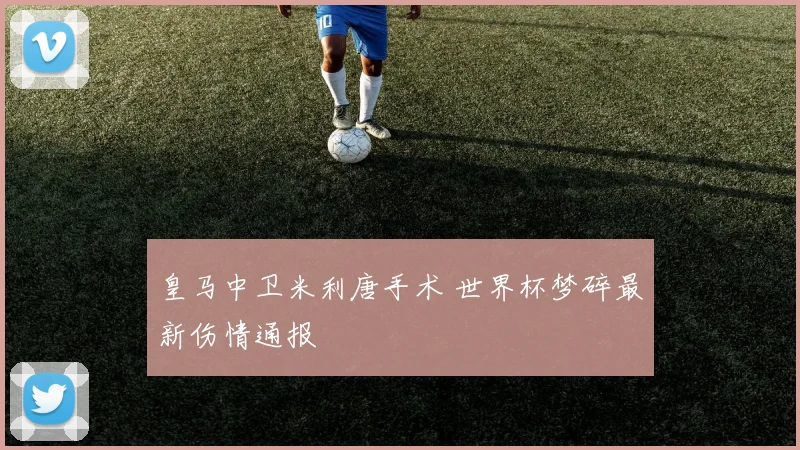 皇马中卫米利唐手术 世界杯梦碎最新伤情通报