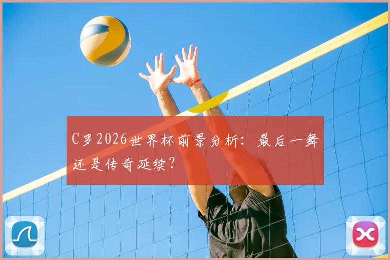 C罗2026世界杯前景分析：最后一舞还是传奇延续？