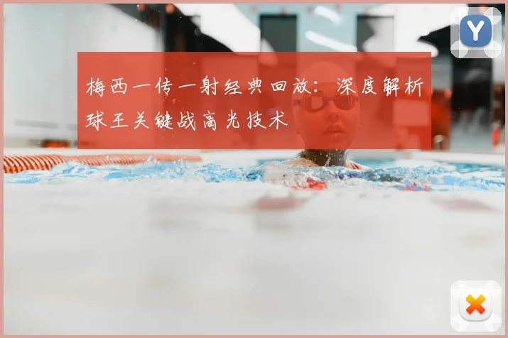 梅西一传一射经典回放：深度解析球王关键战高光技术